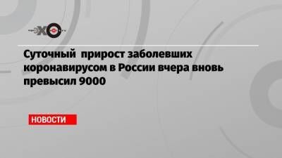 Суточный прирост заболевших коронавирусом в России вчера вновь превысил 9000 - echo.msk.ru - Россия