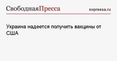Максим Степанов - Украина надеется получить вакцины от США - svpressa.ru - Китай - Киев