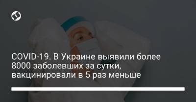 Максим Степанов - COVID-19. В Украине выявили более 8000 заболевших за сутки, вакцинировали в 5 раз меньше - liga.net - Украина