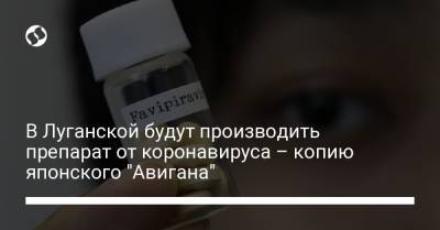В Луганской будут производить препарат от коронавируса – копию японского "Авигана" - liga.net - Украина