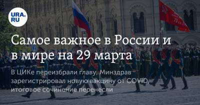 Самое важное в России и в мире на 29 марта. В ЦИКе переизбрали главу, Минздрав зарегистрировал новую вакцину от COVID, итоговое сочинение перенесли - ura.news - Россия - Москва