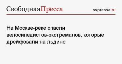 На Москве-реке спасли велосипедистов-экстремалов, которые дрейфовали на льдине - svpressa.ru - Москва