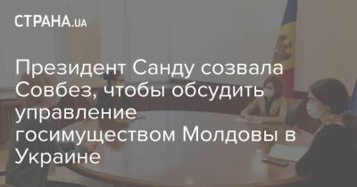 Майя Санду - Президент Санду созвала Совбез, чтобы обсудить управление госимуществом Молдовы в Украине - strana.ua - Молдавия
