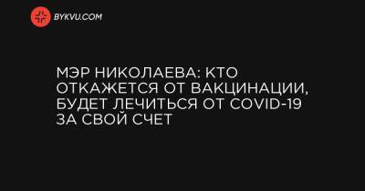 Мэр Николаева: кто откажется от вакцинации, будет лечиться от COVID-19 за свой счет - bykvu.com - Украина - Николаева