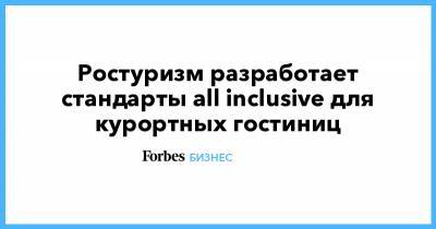 Ростуризм разработает стандарты all inclusive для курортных гостиниц - forbes.ru - Сочи