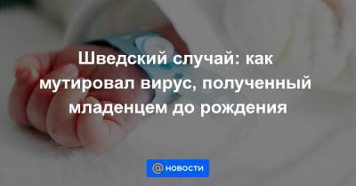 Шведский случай: как мутировал вирус, полученный младенцем до рождения - news.mail.ru