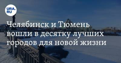 Челябинск и Тюмень вошли в десятку лучших городов для новой жизни - ura.news - Россия - Челябинск - Тюмень