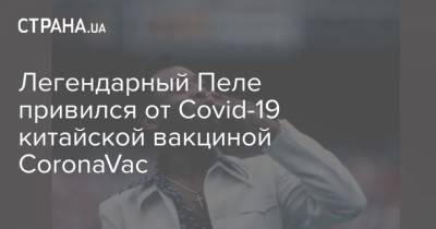 Легендарный Пеле привился от Covid-19 китайской вакциной CoronaVac - strana.ua