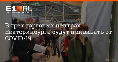 В трех торговых центрах Екатеринбурга будут прививать от COVID-19 - e1.ru - Екатеринбург