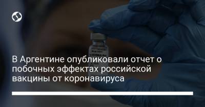 В Аргентине опубликовали отчет о побочных эффектах российской вакцины от коронавируса - liga.net - Украина - Аргентина