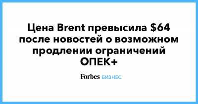 Цена Brent превысила $64 после новостей о возможном продлении ограничений ОПЕК+ - forbes.ru