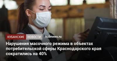 Нарушения масочного режима в объектах потребительской сферы Краснодарского края сократились на 40% - kubnews.ru - Краснодарский край