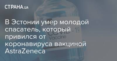 В Эстонии умер молодой спасатель, который привился от коронавируса вакциной AstraZeneca - strana.ua - Эстония