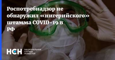 Роспотребнадзор не обнаружил «нигерийского» штамма COVID-19 в РФ - nsn.fm - Россия - Англия - Нигерия