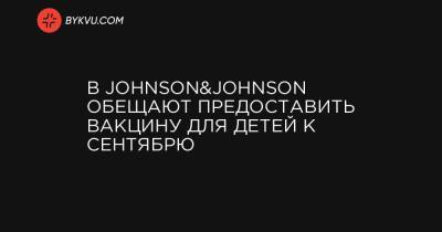 Алексей Горски - В Johnson&Johnson обещают предоставить вакцину для детей к сентябрю - bykvu.com - Украина