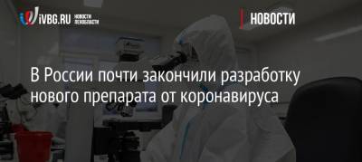 Вероника Скворцова - В России почти закончили разработку нового препарата от коронавируса - ivbg.ru - Россия