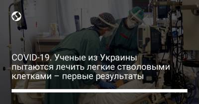 COVID-19. Ученые из Украины пытаются лечить легкие стволовыми клетками – первые результаты - liga.net - Украина