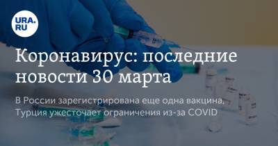 Коронавирус: последние новости 30 марта. В России зарегистрирована еще одна вакцина, Турция ужесточает ограничения из-за COVID - ura.news - Россия - Франция - Турция - Китай - Ухань - Бразилия