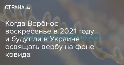 Когда Вербное воскресенье в 2021 году и будут ли в Украине освящать вербу на фоне ковида - strana.ua - Киев - Иерусалим