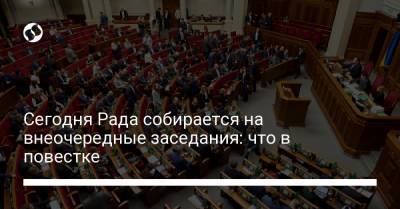 Сегодня Рада собирается на внеочередные заседания: что в повестке - liga.net - Украина