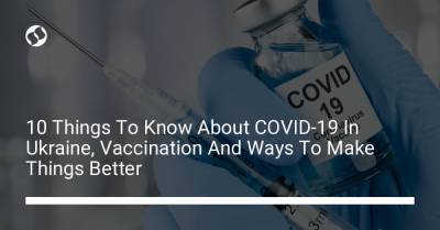 10 Things To Know About COVID-19 In Ukraine, Vaccination And Ways To Make Things Better - liga.net - Украина - Ukraine