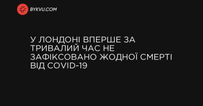 У Лондоні вперше за тривалий час не зафіксовано жодної смерті від COVID-19 - bykvu.com - Украина