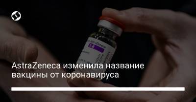 AstraZeneca изменила название вакцины от коронавируса - liga.net - Украина