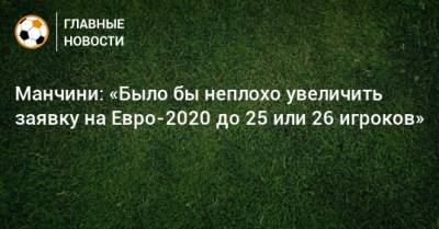 Роберто Манчини - Манчини: «Было бы неплохо увеличить заявку на Евро-2020 до 25 или 26 игроков» - bombardir.ru - Италия
