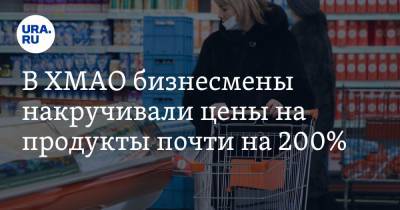 В ХМАО бизнесмены накручивали цены на продукты почти на 200% - ura.news - округ Югра - район Березовский