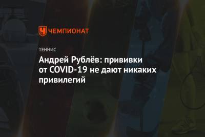 Андрей Рублев - Андрей Рублёв: прививки от COVID-19 не дают никаких привилегий - championat.com - Россия