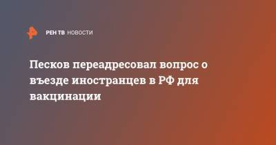 Дмитрий Песков - Песков переадресовал вопрос о въезде иностранцев в РФ для вакцинации - ren.tv - Россия