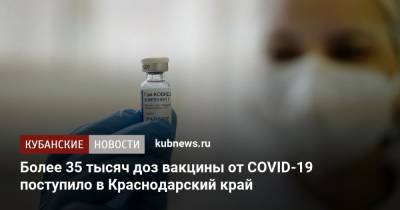 Более 35 тысяч доз вакцины от COVID-19 поступило в Краснодарский край - kubnews.ru - Краснодарский край