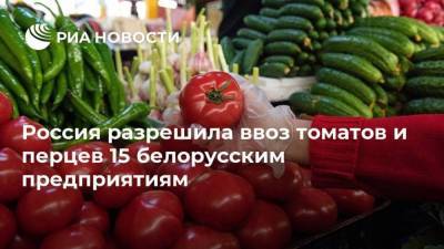 Россия разрешила ввоз томатов и перцев 15 белорусским предприятиям - smartmoney.one - Россия
