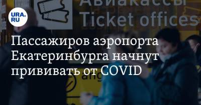 Пассажиров аэропорта Екатеринбурга начнут прививать от COVID - ura.news - Екатеринбург