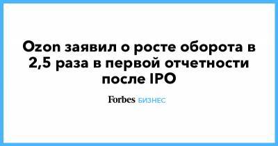 Ozon заявил о росте оборота в 2,5 раза в первой отчетности после IPO - forbes.ru