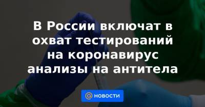 В России включат в охват тестирований на коронавирус анализы на антитела - news.mail.ru - Россия