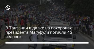 В Танзании в давке на похоронах президента Магуфули погибли 45 человек - liga.net - Украина - Танзания