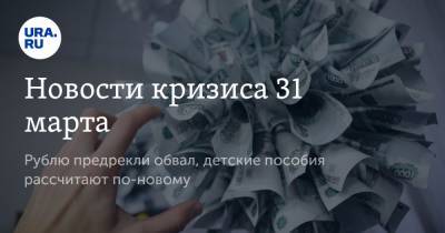 Новости кризиса 31 марта. Рублю предрекли обвал, детские пособия рассчитают по-новому - ura.news
