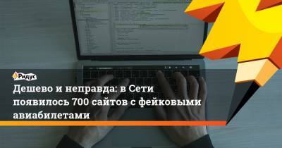 Дешево инеправда: вСети появилось 700 сайтов сфейковыми авиабилетами - ridus.ru