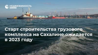 Старт строительства грузового комплекса на Сахалине ожидается в 2023 году - realty.ria.ru - Россия - Москва