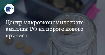 Центр макроэкономического анализа: РФ на пороге нового кризиса - ura.news - Россия