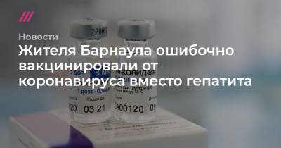 Жителя Барнаула ошибочно вакцинировали от коронавируса вместо гепатита - tvrain.ru - Барнаул