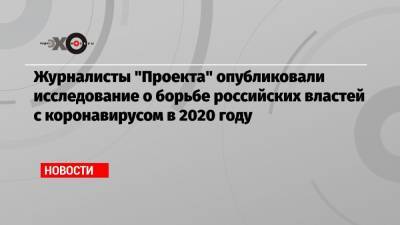 Журналисты «Проекта» опубликовали исследование о борьбе российских властей с коронавирусом в 2020 году - echo.msk.ru - Россия - Москва