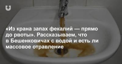 «Из крана запах фекалий — прямо до рвоты». Рассказываем, что в Бешенковичах с водой и есть ли массовое отравление - news.tut.by