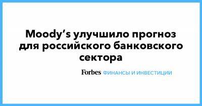 Moody’s улучшило прогноз для российского банковского сектора - forbes.ru