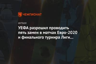 УЕФА разрешил проводить пять замен в матчах Евро-2020 и финальном турнире Лиги наций - championat.com - Санкт-Петербург - Лондон