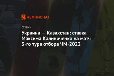 Максим Калиниченко - Украина — Казахстан: ставка Максима Калиниченко на матч 3-го тура отбора ЧМ-2022 - championat.com - Франция - Казахстан