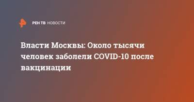 Власти Москвы: Около тысячи человек заболели COVID-10 после вакцинации - ren.tv - Москва
