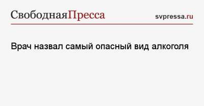 Врач назвал самый опасный вид алкоголя - svpressa.ru