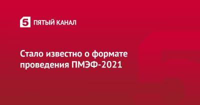 Стало известно о формате проведения ПМЭФ-2021 - 5-tv.ru - Санкт-Петербург